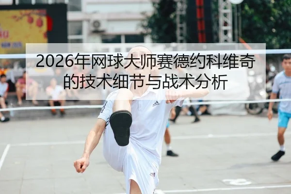 2026年网球大师赛德约科维奇的技术细节与战术分析