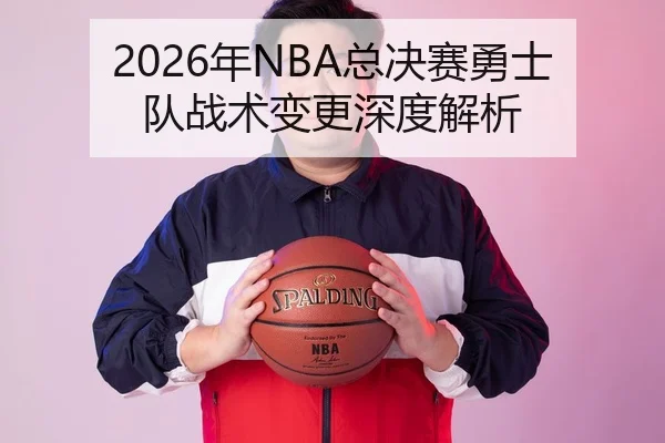 2026年NBA总决赛勇士队战术变更深度解析