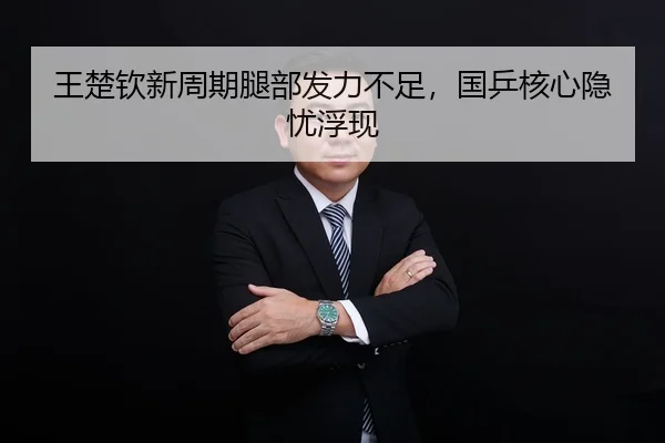 王楚钦新周期腿部发力不足，国乒核心隐忧浮现