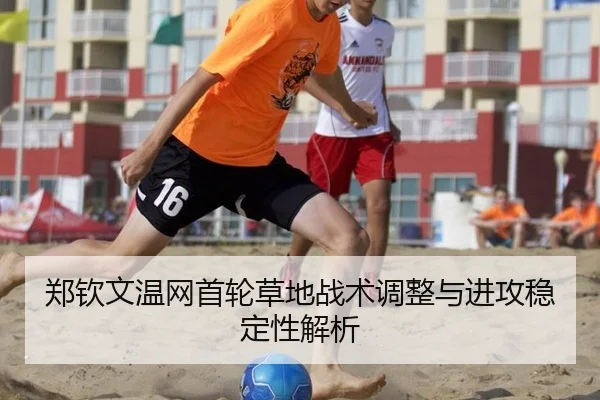 郑钦文温网首轮草地战术调整与进攻稳定性解析