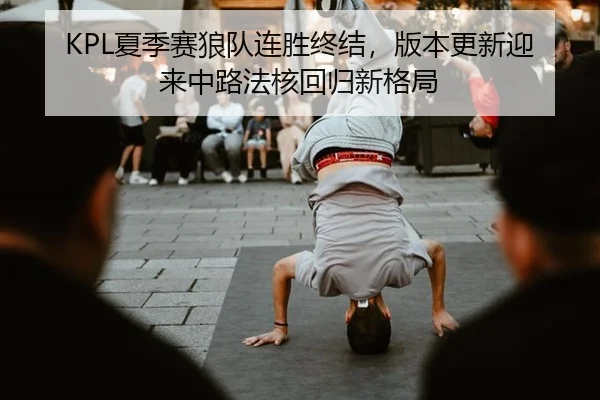 KPL夏季赛狼队连胜终结，版本更新迎来中路法核回归新格局