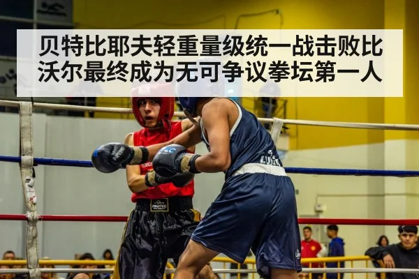 贝特比耶夫轻重量级统一战击败比沃尔最终成为无可争议拳坛第一人
