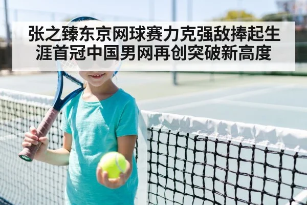 张之臻东京网球赛力克强敌捧起生涯首冠中国男网再创突破新高度