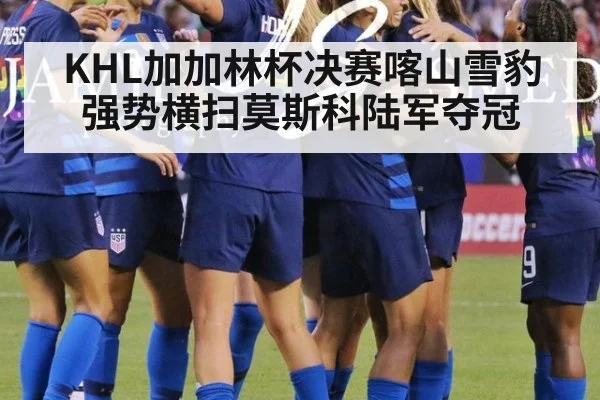 KHL加加林杯决赛喀山雪豹强势横扫莫斯科陆军夺冠